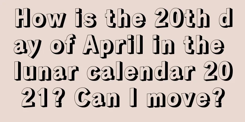 How is the 20th day of April in the lunar calendar 2021? Can I move?