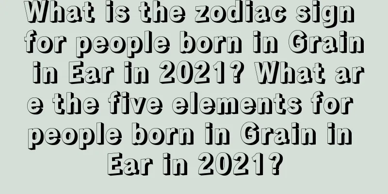 What is the zodiac sign for people born in Grain in Ear in 2021? What are the five elements for people born in Grain in Ear in 2021?