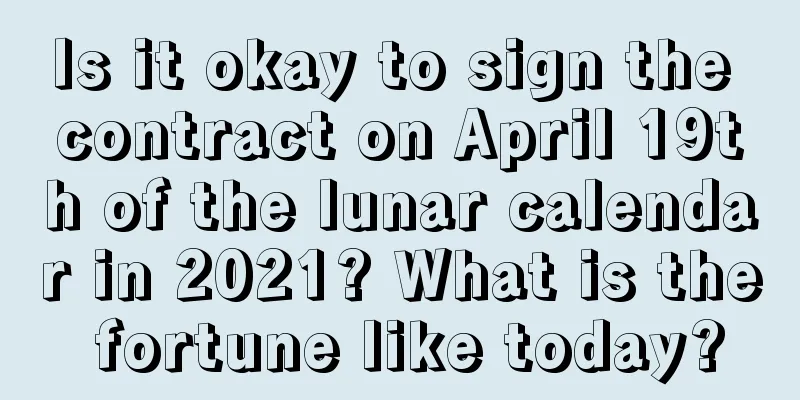 Is it okay to sign the contract on April 19th of the lunar calendar in 2021? What is the fortune like today?