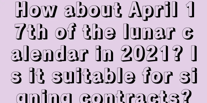 How about April 17th of the lunar calendar in 2021? Is it suitable for signing contracts?