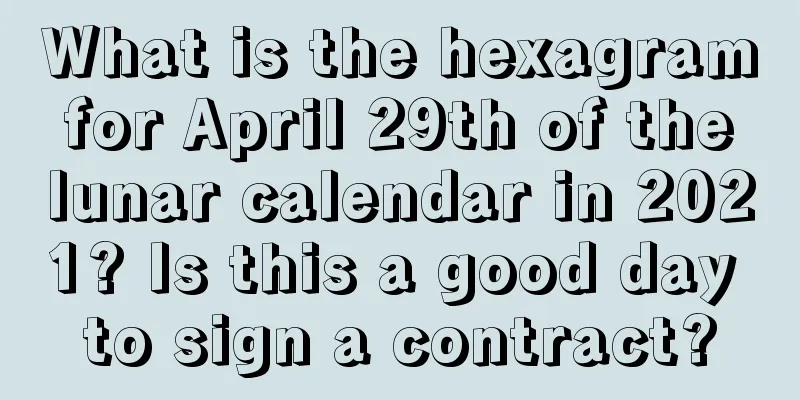 What is the hexagram for April 29th of the lunar calendar in 2021? Is this a good day to sign a contract?