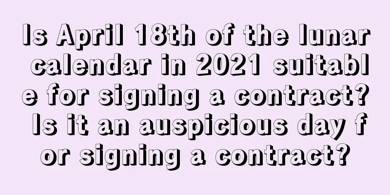 Is April 18th of the lunar calendar in 2021 suitable for signing a contract? Is it an auspicious day for signing a contract?