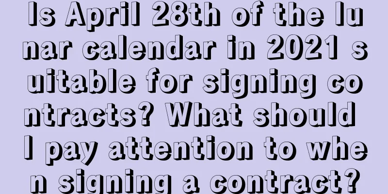 Is April 28th of the lunar calendar in 2021 suitable for signing contracts? What should I pay attention to when signing a contract?