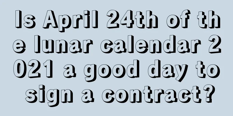 Is April 24th of the lunar calendar 2021 a good day to sign a contract?
