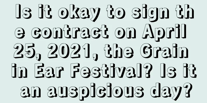 Is it okay to sign the contract on April 25, 2021, the Grain in Ear Festival? Is it an auspicious day?