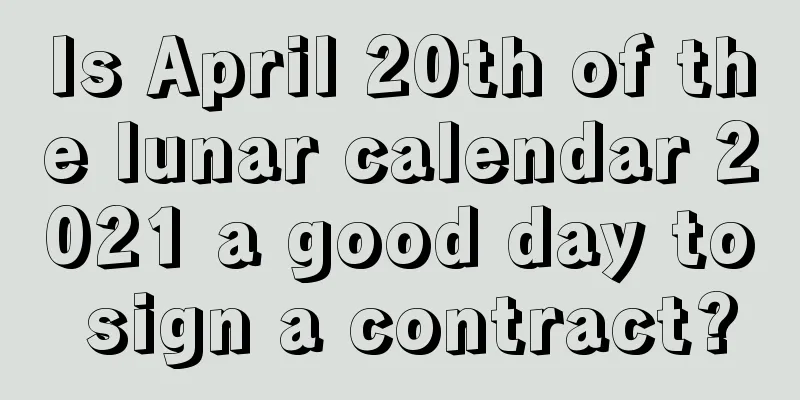 Is April 20th of the lunar calendar 2021 a good day to sign a contract?
