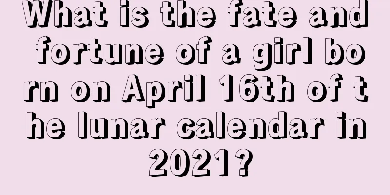 What is the fate and fortune of a girl born on April 16th of the lunar calendar in 2021?