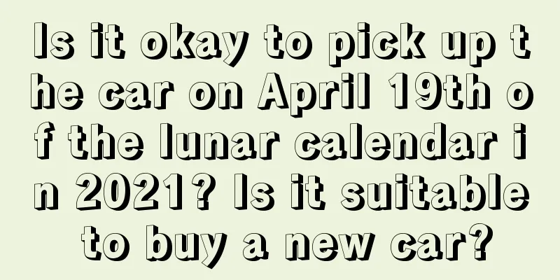 Is it okay to pick up the car on April 19th of the lunar calendar in 2021? Is it suitable to buy a new car?