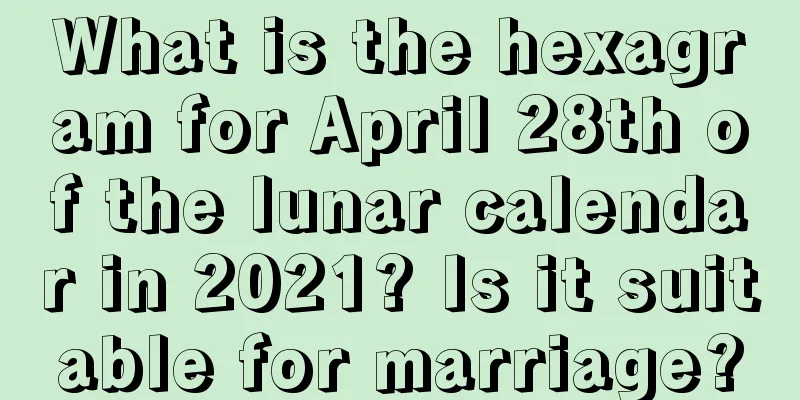 What is the hexagram for April 28th of the lunar calendar in 2021? Is it suitable for marriage?