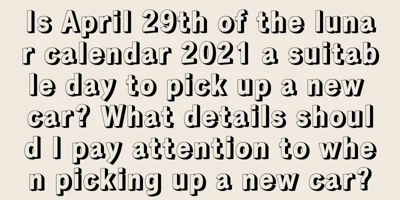 Is April 29th of the lunar calendar 2021 a suitable day to pick up a new car? What details should I pay attention to when picking up a new car?