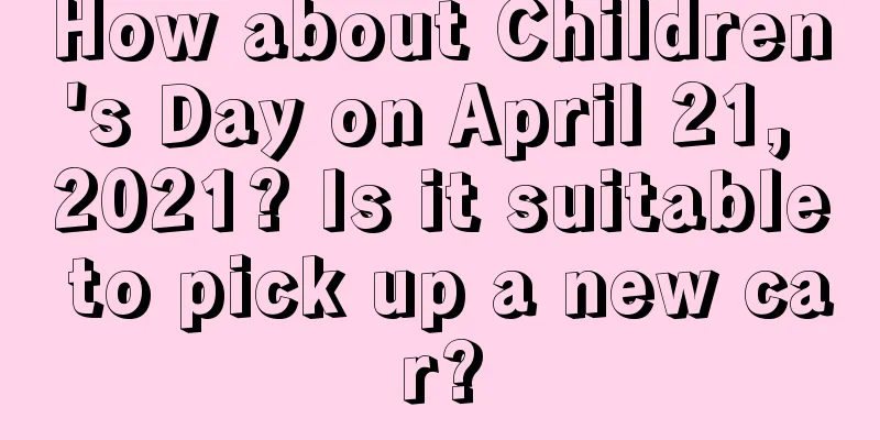 How about Children's Day on April 21, 2021? Is it suitable to pick up a new car?