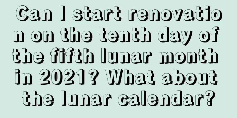 Can I start renovation on the tenth day of the fifth lunar month in 2021? What about the lunar calendar?
