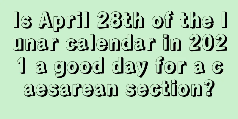 Is April 28th of the lunar calendar in 2021 a good day for a caesarean section?