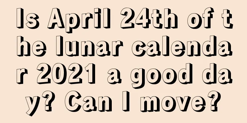 Is April 24th of the lunar calendar 2021 a good day? Can I move?