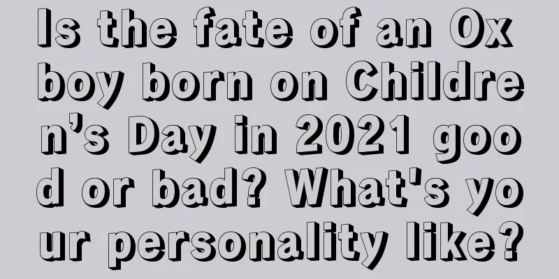 Is the fate of an Ox boy born on Children’s Day in 2021 good or bad? What's your personality like?