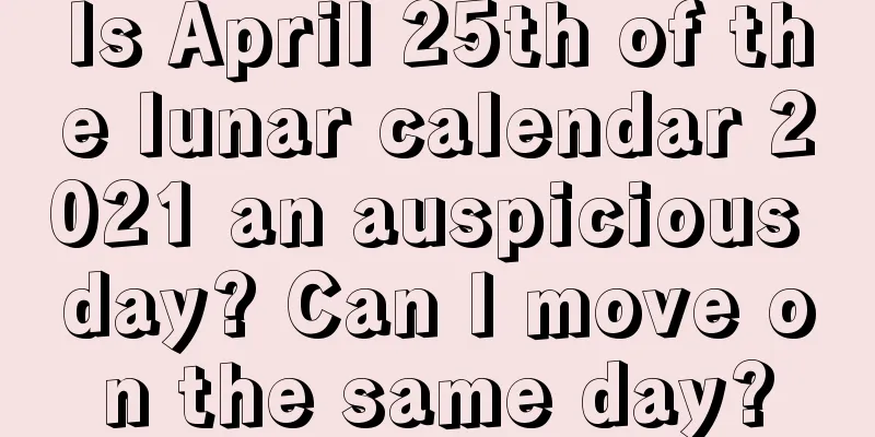 Is April 25th of the lunar calendar 2021 an auspicious day? Can I move on the same day?