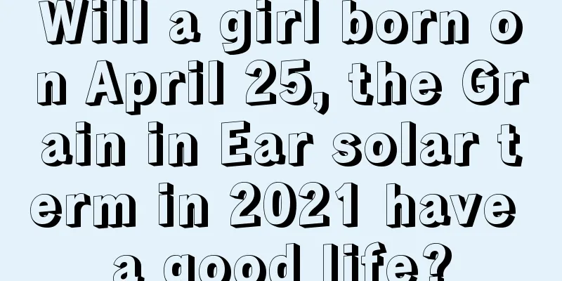 Will a girl born on April 25, the Grain in Ear solar term in 2021 have a good life?