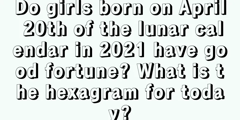 Do girls born on April 20th of the lunar calendar in 2021 have good fortune? What is the hexagram for today?