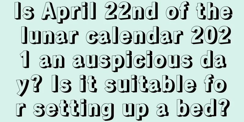 Is April 22nd of the lunar calendar 2021 an auspicious day? Is it suitable for setting up a bed?