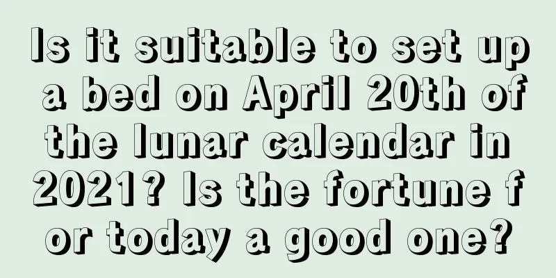 Is it suitable to set up a bed on April 20th of the lunar calendar in 2021? Is the fortune for today a good one?