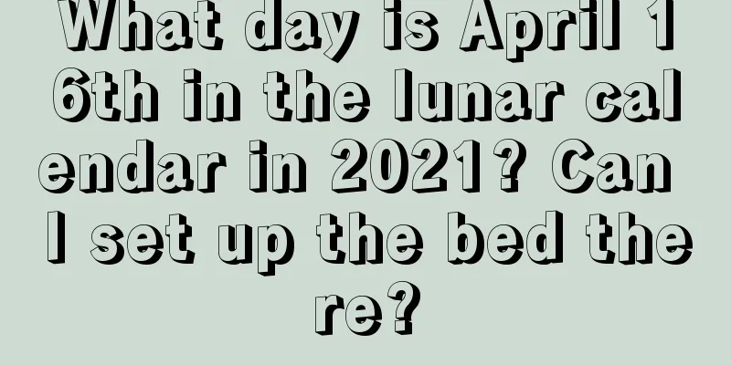 What day is April 16th in the lunar calendar in 2021? Can I set up the bed there?