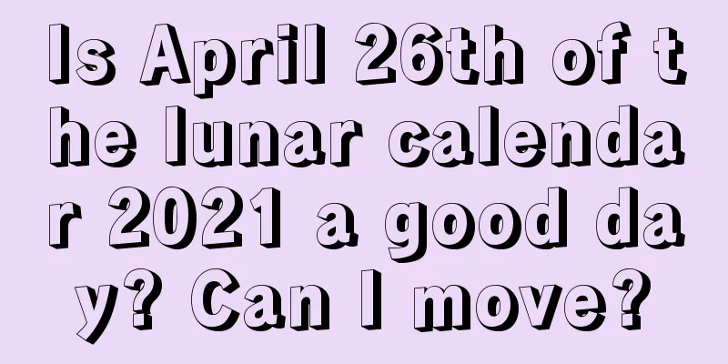 Is April 26th of the lunar calendar 2021 a good day? Can I move?