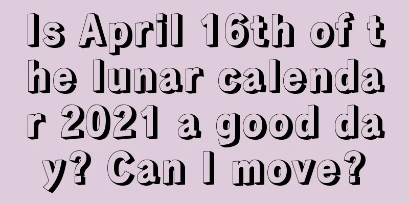 Is April 16th of the lunar calendar 2021 a good day? Can I move?