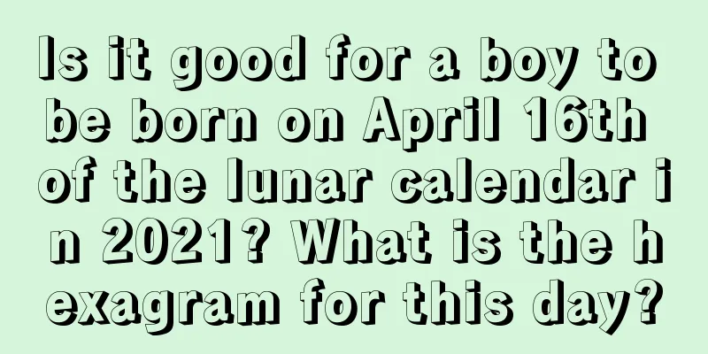 Is it good for a boy to be born on April 16th of the lunar calendar in 2021? What is the hexagram for this day?
