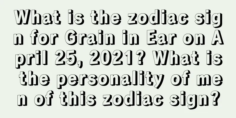 What is the zodiac sign for Grain in Ear on April 25, 2021? What is the personality of men of this zodiac sign?