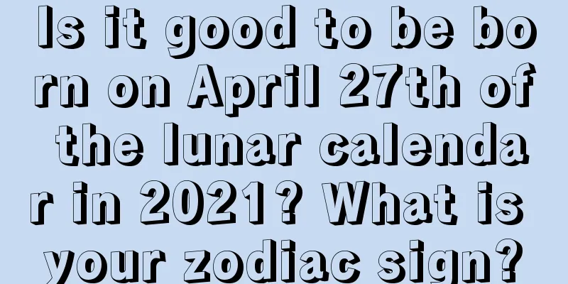 Is it good to be born on April 27th of the lunar calendar in 2021? What is your zodiac sign?