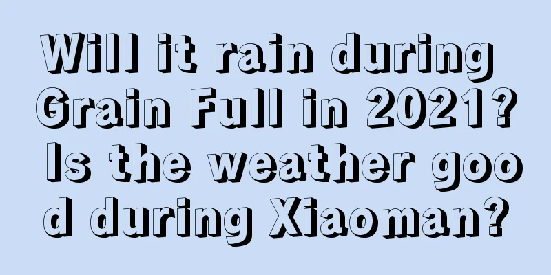 Will it rain during Grain Full in 2021? Is the weather good during Xiaoman?