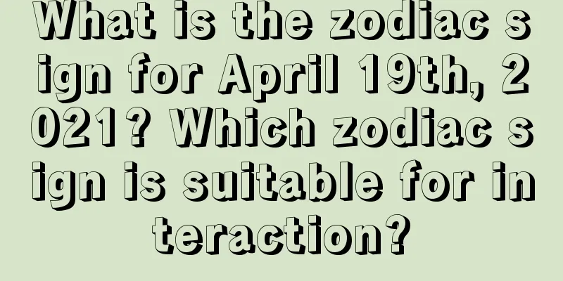 What is the zodiac sign for April 19th, 2021? Which zodiac sign is suitable for interaction?