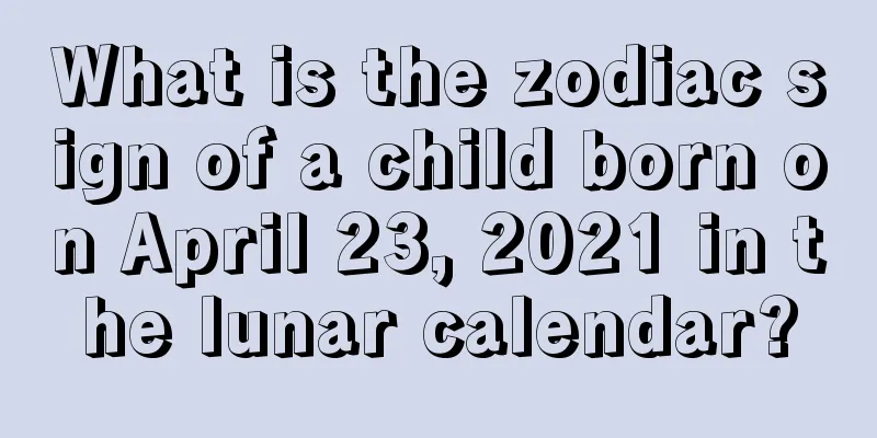 What is the zodiac sign of a child born on April 23, 2021 in the lunar calendar?