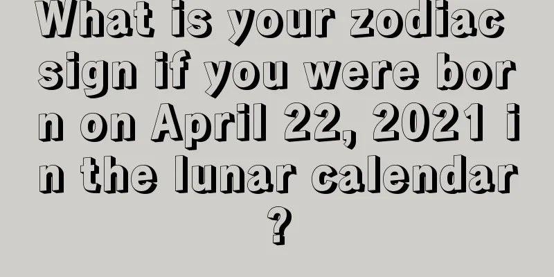 What is your zodiac sign if you were born on April 22, 2021 in the lunar calendar?