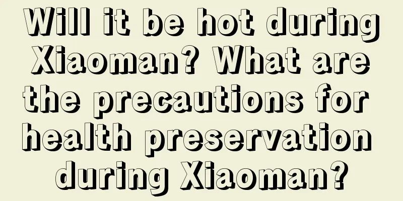Will it be hot during Xiaoman? What are the precautions for health preservation during Xiaoman?