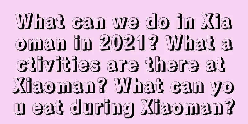 What can we do in Xiaoman in 2021? What activities are there at Xiaoman? What can you eat during Xiaoman?