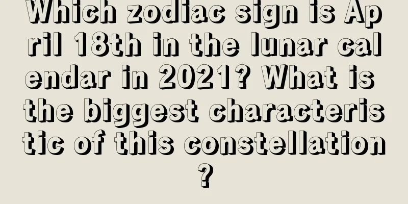 Which zodiac sign is April 18th in the lunar calendar in 2021? What is the biggest characteristic of this constellation?