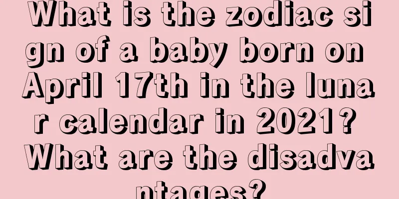 What is the zodiac sign of a baby born on April 17th in the lunar calendar in 2021? What are the disadvantages?