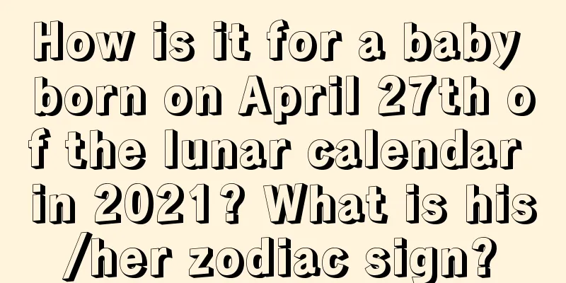 How is it for a baby born on April 27th of the lunar calendar in 2021? What is his/her zodiac sign?