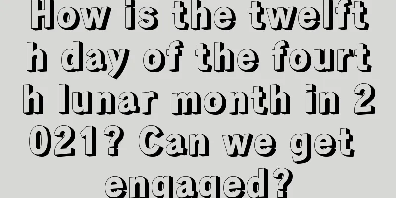 How is the twelfth day of the fourth lunar month in 2021? Can we get engaged?