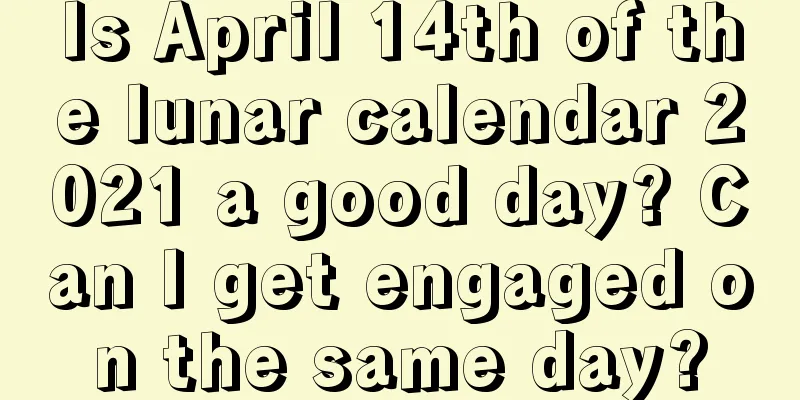Is April 14th of the lunar calendar 2021 a good day? Can I get engaged on the same day?