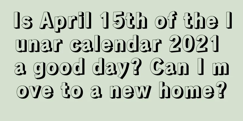 Is April 15th of the lunar calendar 2021 a good day? Can I move to a new home?
