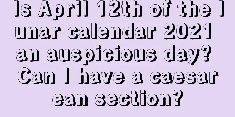 Is April 12th of the lunar calendar 2021 an auspicious day? Can I have a caesarean section?