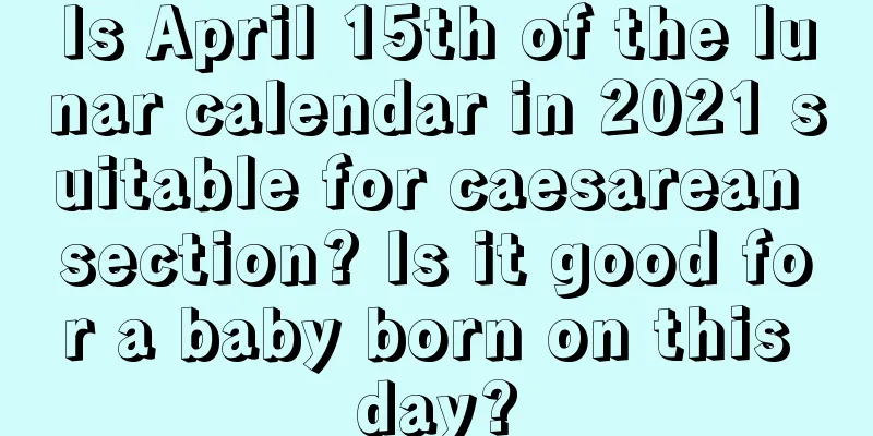 Is April 15th of the lunar calendar in 2021 suitable for caesarean section? Is it good for a baby born on this day?