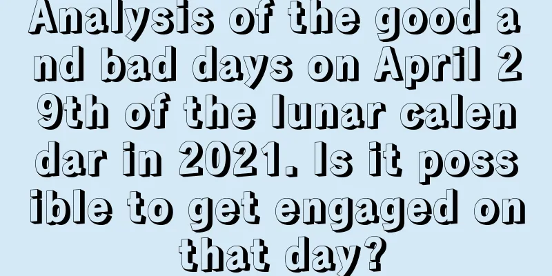 Analysis of the good and bad days on April 29th of the lunar calendar in 2021. Is it possible to get engaged on that day?