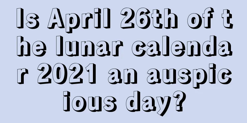 Is April 26th of the lunar calendar 2021 an auspicious day?