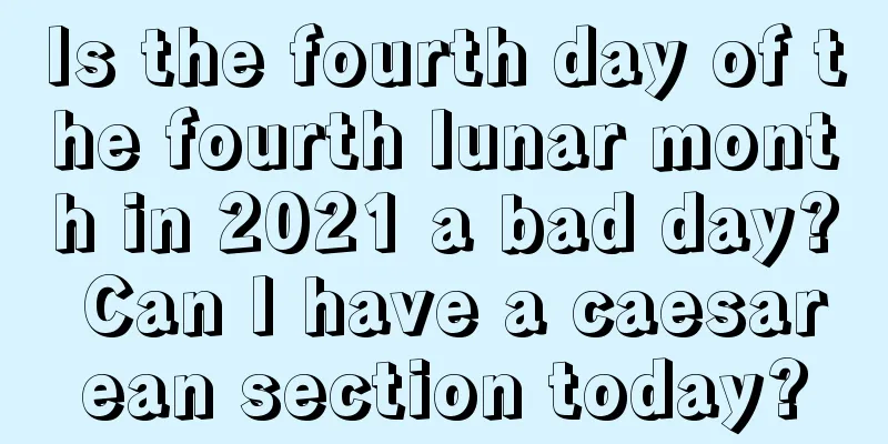 Is the fourth day of the fourth lunar month in 2021 a bad day? Can I have a caesarean section today?