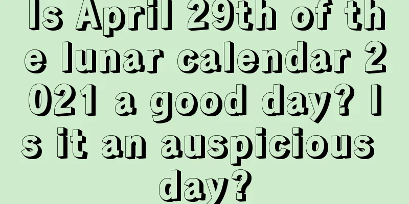 Is April 29th of the lunar calendar 2021 a good day? Is it an auspicious day?