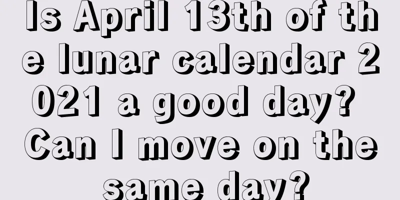 Is April 13th of the lunar calendar 2021 a good day? Can I move on the same day?