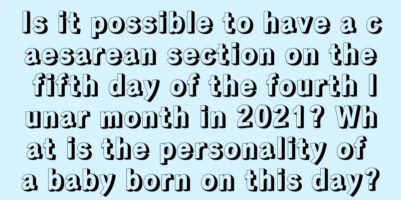 Is it possible to have a caesarean section on the fifth day of the fourth lunar month in 2021? What is the personality of a baby born on this day?